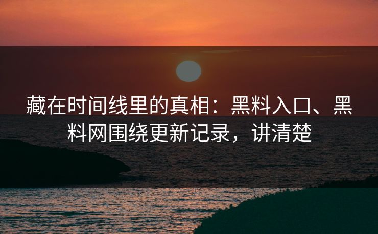 藏在时间线里的真相：黑料入口、黑料网围绕更新记录，讲清楚