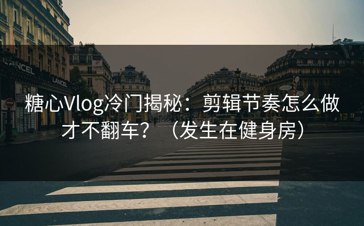 糖心Vlog冷门揭秘：剪辑节奏怎么做才不翻车？（发生在健身房）