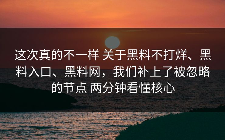 这次真的不一样 关于黑料不打烊、黑料入口、黑料网，我们补上了被忽略的节点 两分钟看懂核心