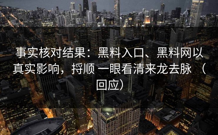 事实核对结果：黑料入口、黑料网以真实影响，捋顺 一眼看清来龙去脉 （回应）
