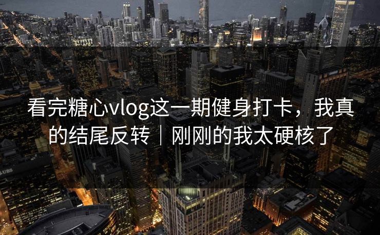 看完糖心vlog这一期健身打卡,我真的结尾反转|刚刚的我太硬核了 看完糖心vlog这一期健身打卡,我真的结尾反转|刚刚的我太硬核了