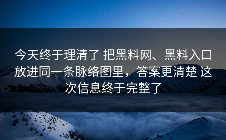 今天终于理清了 把黑料网、黑料入口放进同一条脉络图里，答案更清楚 这次信息终于完整了